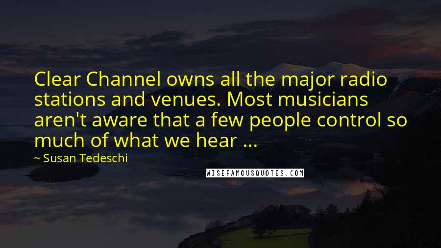 Susan Tedeschi Quotes: Clear Channel owns all the major radio stations and venues. Most musicians aren't aware that a few people control so much of what we hear ...