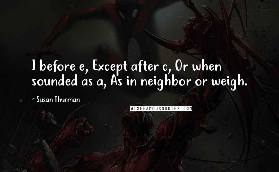 Susan Thurman Quotes: I before e, Except after c, Or when sounded as a, As in neighbor or weigh.