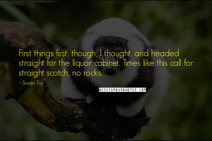 Susan Toy Quotes: First things first, though, I thought, and headed straight for the liquor cabinet. Times like this call for straight scotch, no rocks.