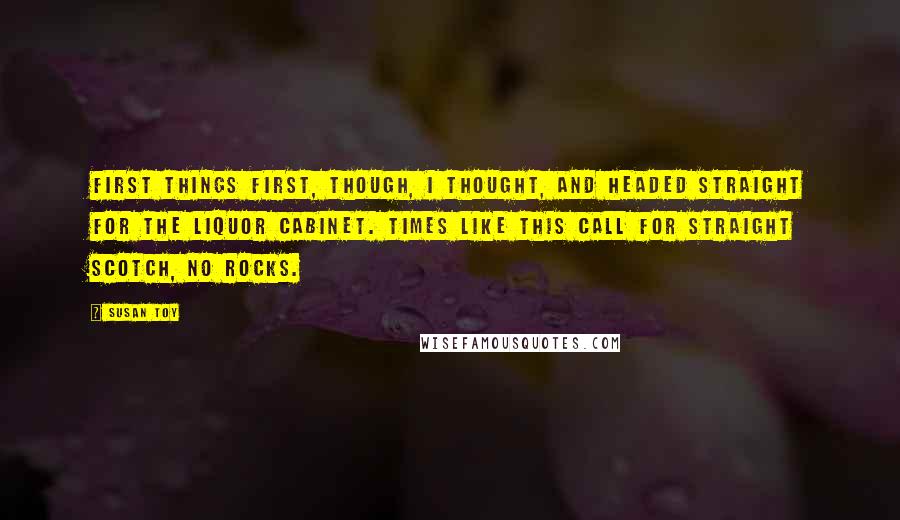 Susan Toy Quotes: First things first, though, I thought, and headed straight for the liquor cabinet. Times like this call for straight scotch, no rocks.