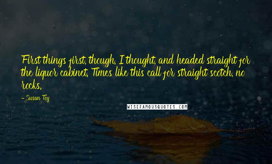 Susan Toy Quotes: First things first, though, I thought, and headed straight for the liquor cabinet. Times like this call for straight scotch, no rocks.