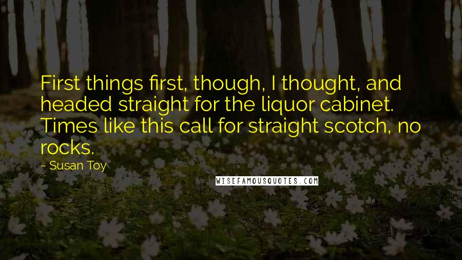 Susan Toy Quotes: First things first, though, I thought, and headed straight for the liquor cabinet. Times like this call for straight scotch, no rocks.