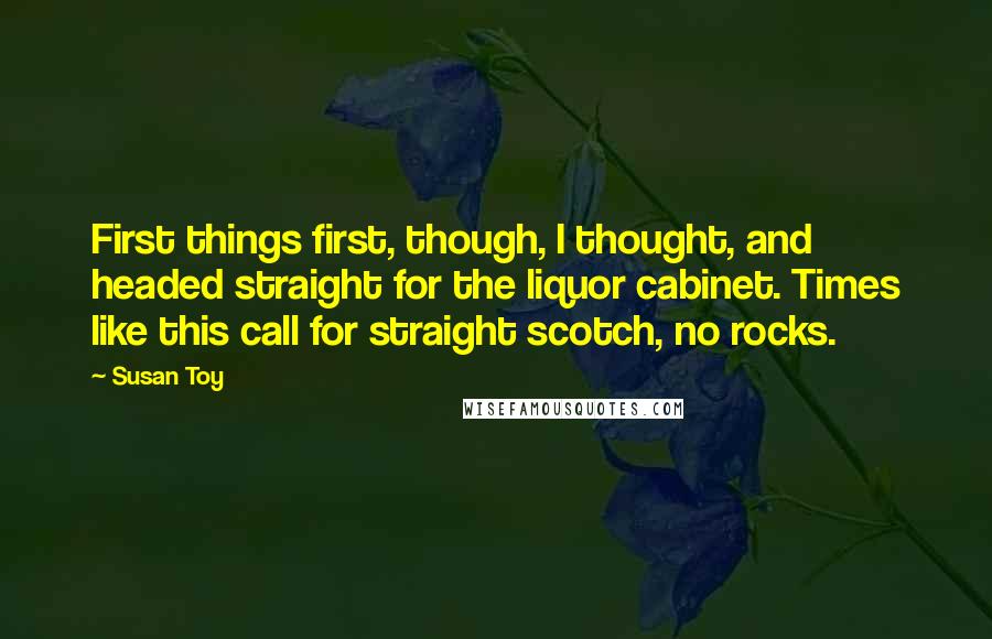 Susan Toy Quotes: First things first, though, I thought, and headed straight for the liquor cabinet. Times like this call for straight scotch, no rocks.