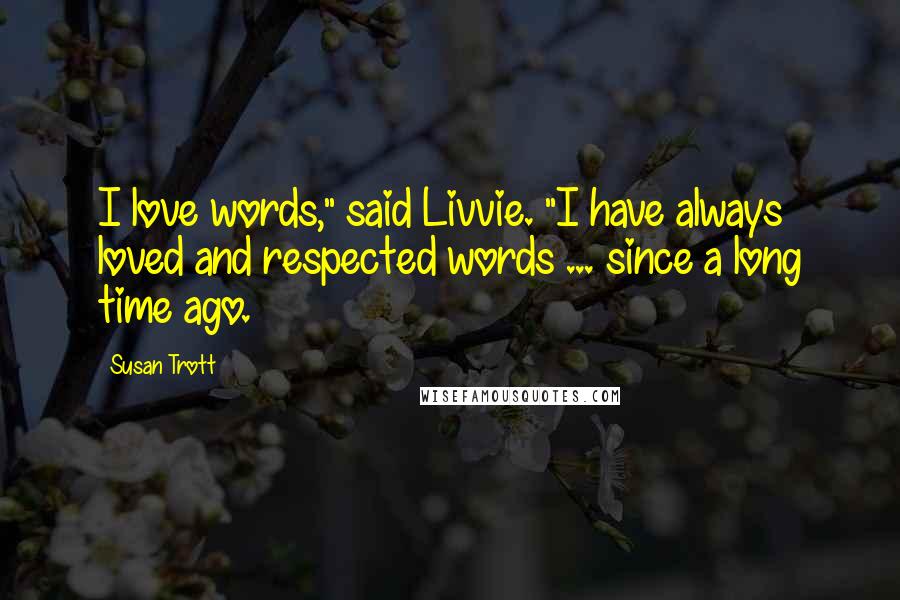 Susan Trott Quotes: I love words," said Livvie. "I have always loved and respected words ... since a long time ago.