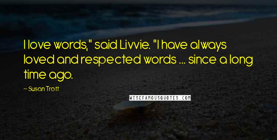 Susan Trott Quotes: I love words," said Livvie. "I have always loved and respected words ... since a long time ago.