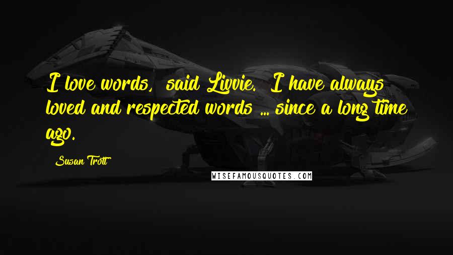 Susan Trott Quotes: I love words," said Livvie. "I have always loved and respected words ... since a long time ago.