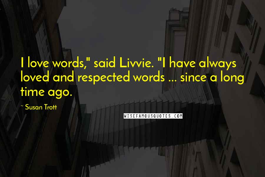 Susan Trott Quotes: I love words," said Livvie. "I have always loved and respected words ... since a long time ago.