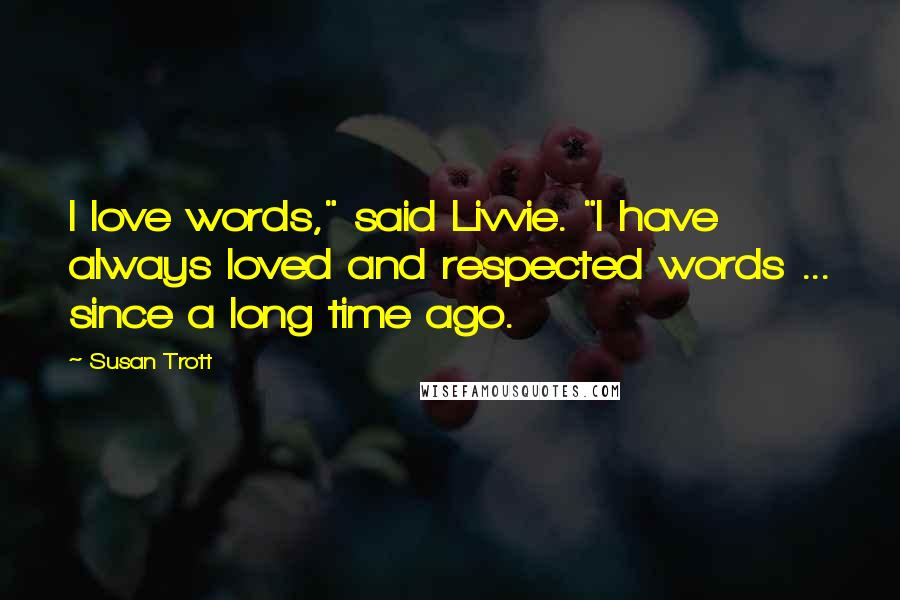 Susan Trott Quotes: I love words," said Livvie. "I have always loved and respected words ... since a long time ago.