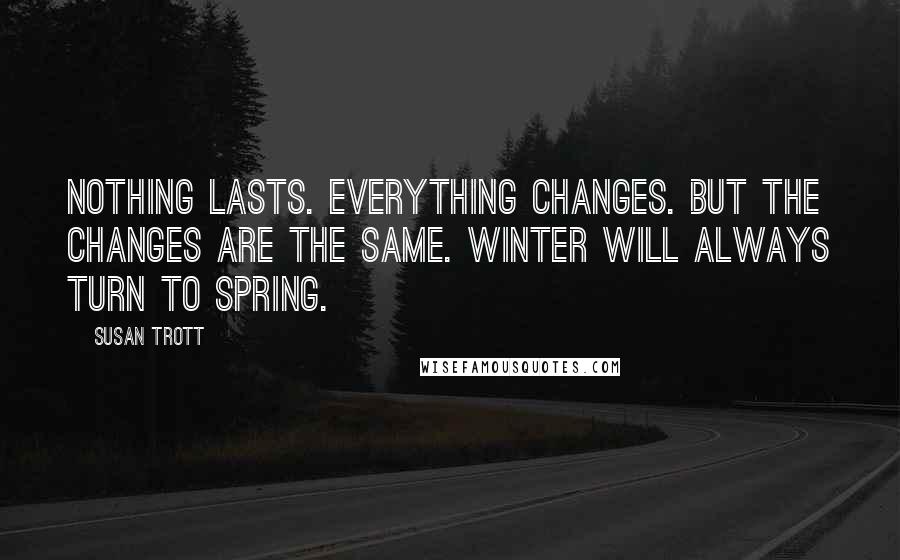 Susan Trott Quotes: Nothing lasts. Everything changes. But the changes are the same. Winter will always turn to spring.