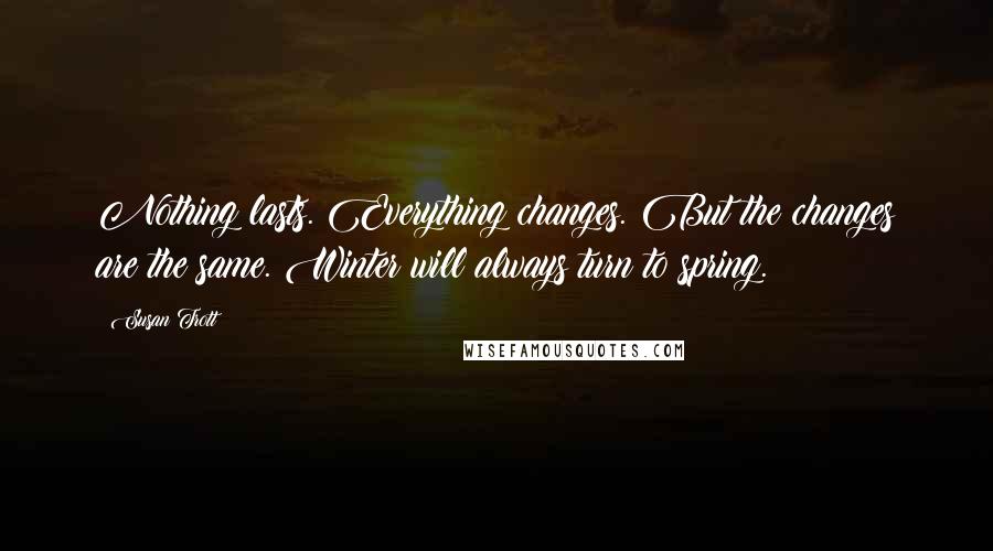 Susan Trott Quotes: Nothing lasts. Everything changes. But the changes are the same. Winter will always turn to spring.