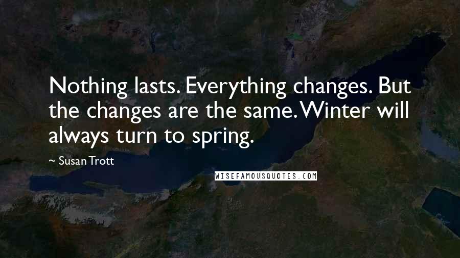 Susan Trott Quotes: Nothing lasts. Everything changes. But the changes are the same. Winter will always turn to spring.