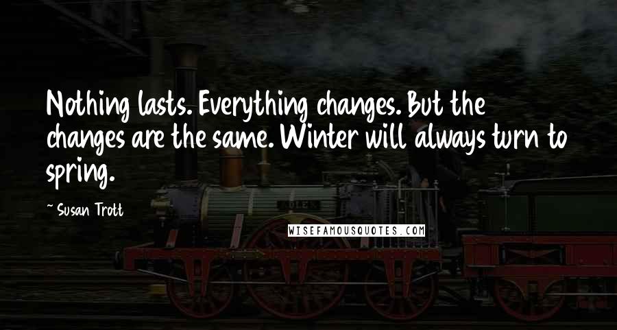 Susan Trott Quotes: Nothing lasts. Everything changes. But the changes are the same. Winter will always turn to spring.