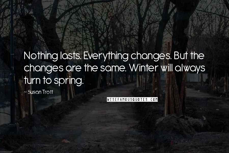 Susan Trott Quotes: Nothing lasts. Everything changes. But the changes are the same. Winter will always turn to spring.