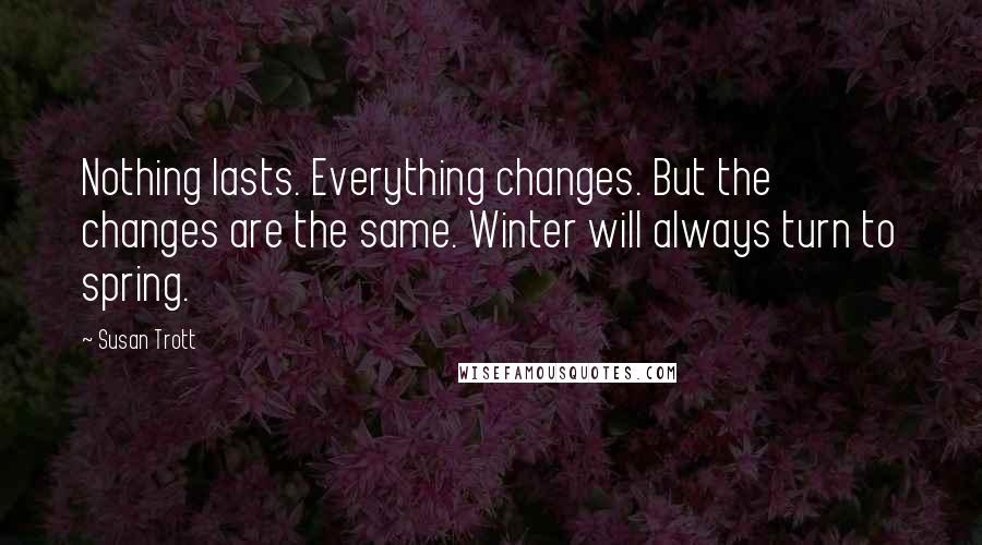 Susan Trott Quotes: Nothing lasts. Everything changes. But the changes are the same. Winter will always turn to spring.