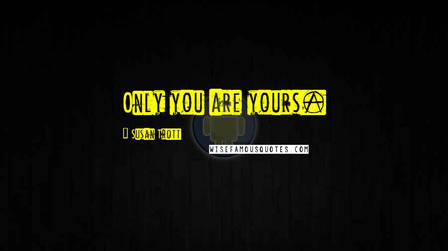 Susan Trott Quotes: Only you are yours.