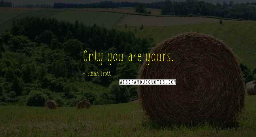 Susan Trott Quotes: Only you are yours.