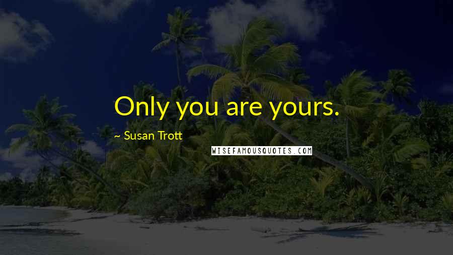 Susan Trott Quotes: Only you are yours.