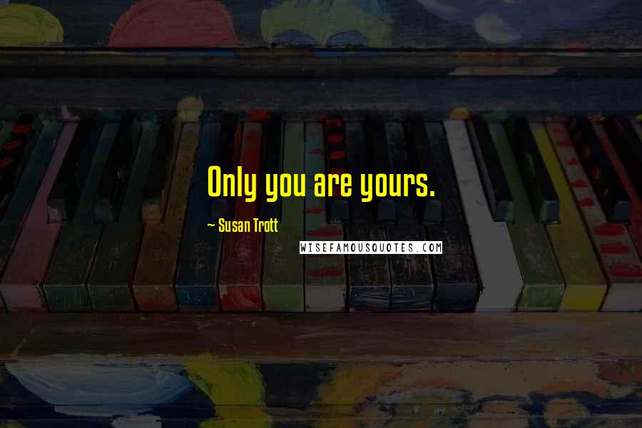 Susan Trott Quotes: Only you are yours.