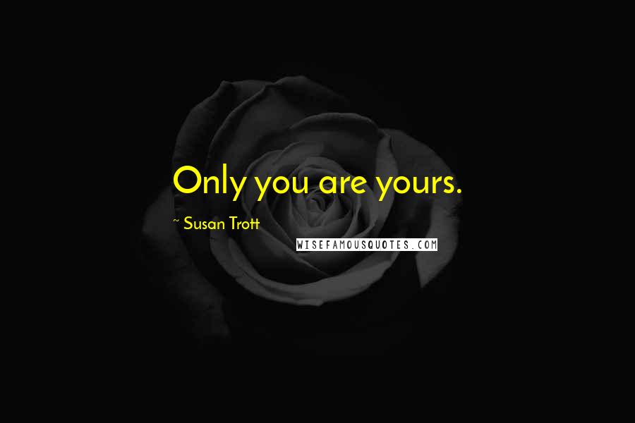 Susan Trott Quotes: Only you are yours.