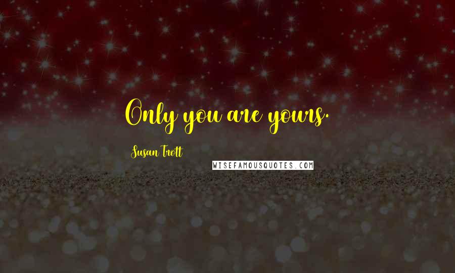 Susan Trott Quotes: Only you are yours.