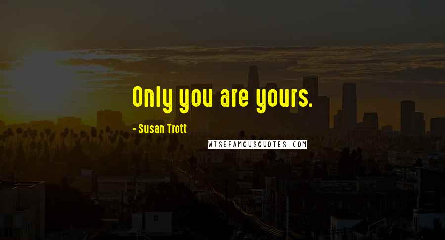 Susan Trott Quotes: Only you are yours.