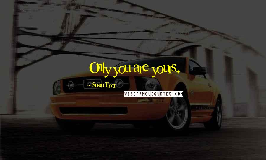 Susan Trott Quotes: Only you are yours.