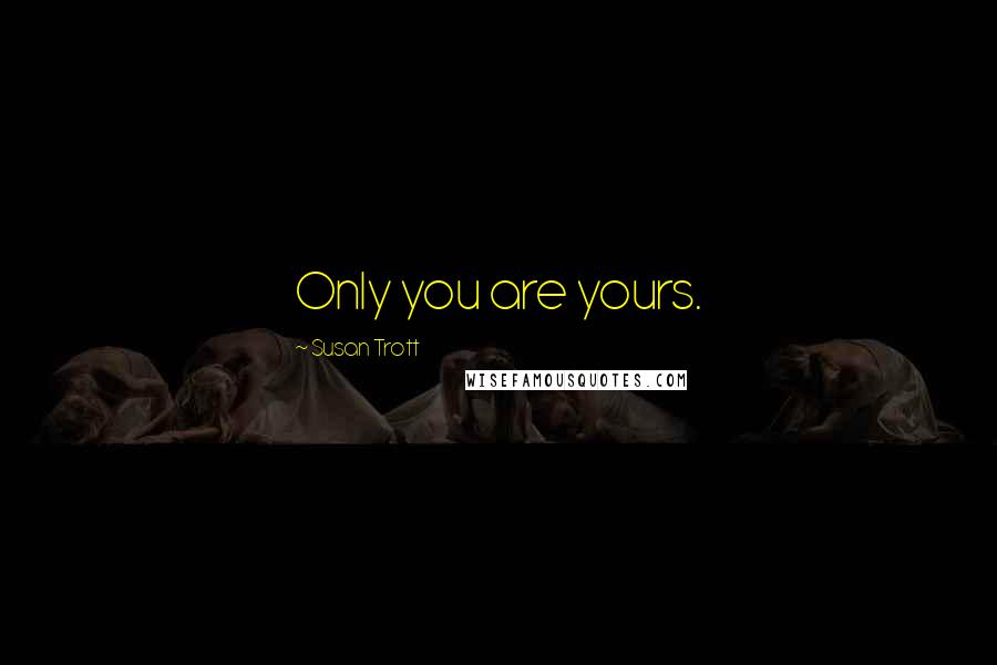 Susan Trott Quotes: Only you are yours.