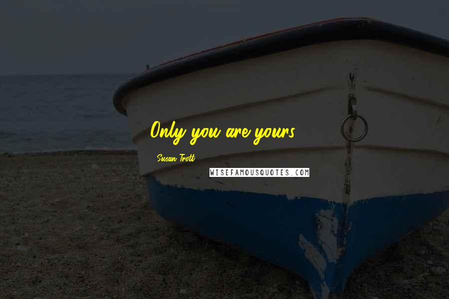 Susan Trott Quotes: Only you are yours.