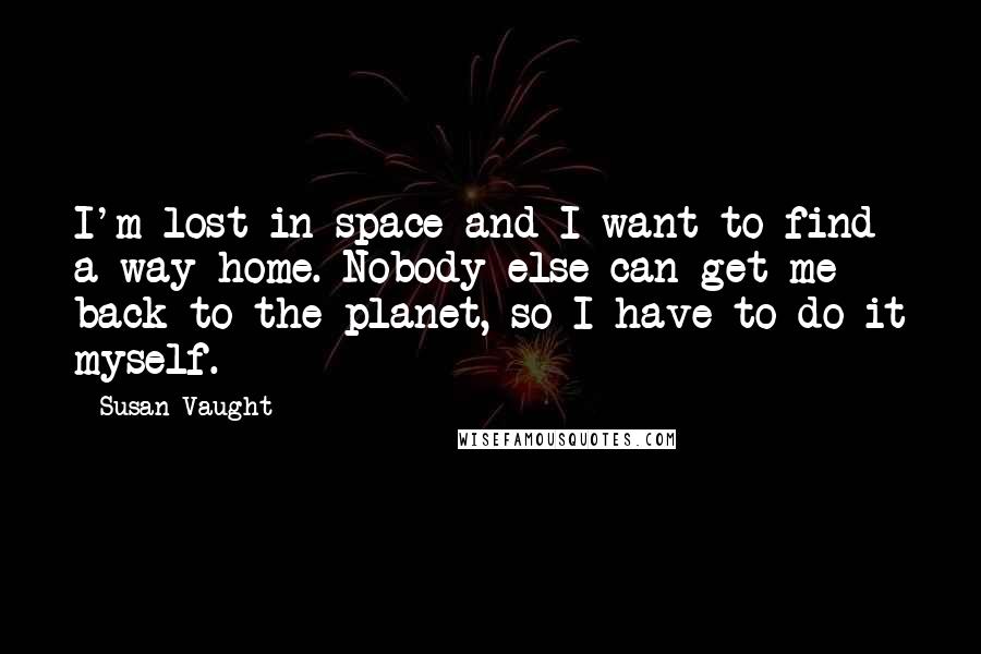 Susan Vaught Quotes: I'm lost in space and I want to find a way home. Nobody else can get me back to the planet, so I have to do it myself.