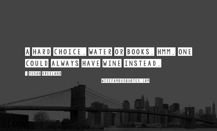 Susan Vreeland Quotes: A hard choice. Water or books. Hmm. One could always have wine instead.