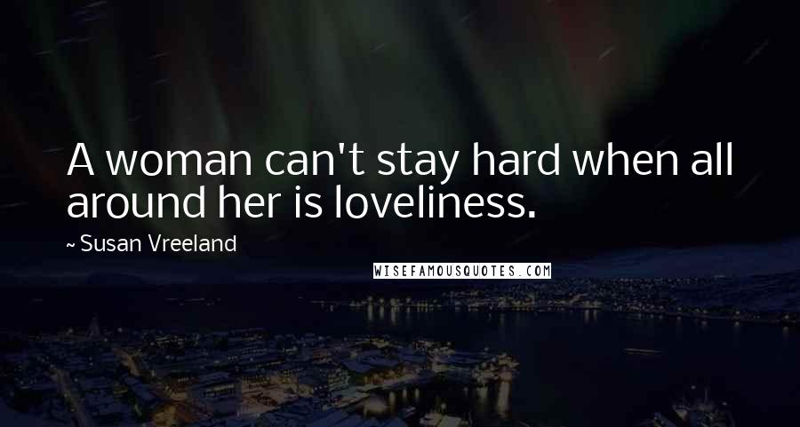 Susan Vreeland Quotes: A woman can't stay hard when all around her is loveliness.