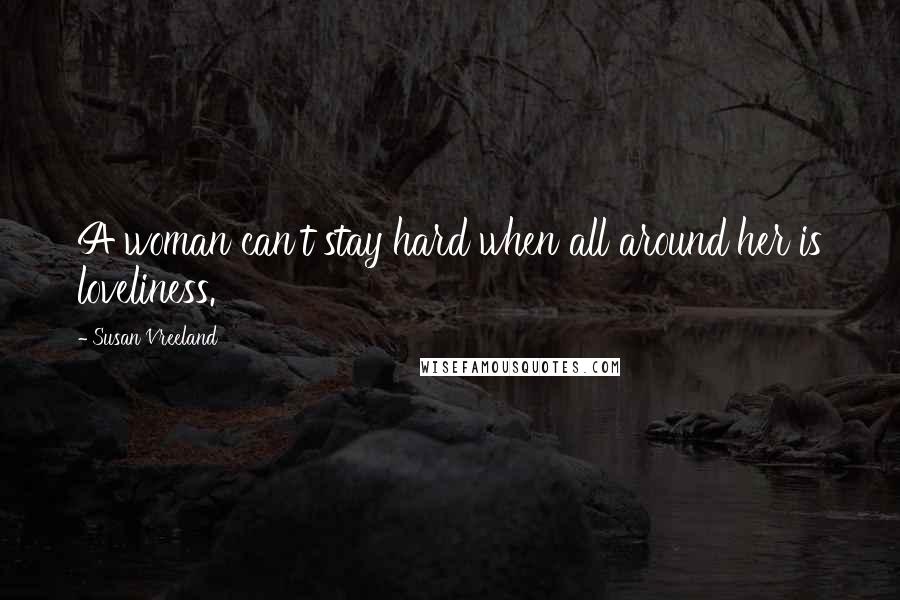 Susan Vreeland Quotes: A woman can't stay hard when all around her is loveliness.