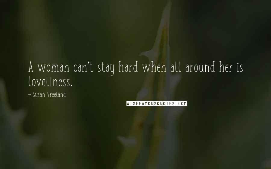 Susan Vreeland Quotes: A woman can't stay hard when all around her is loveliness.