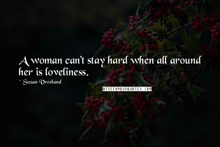 Susan Vreeland Quotes: A woman can't stay hard when all around her is loveliness.