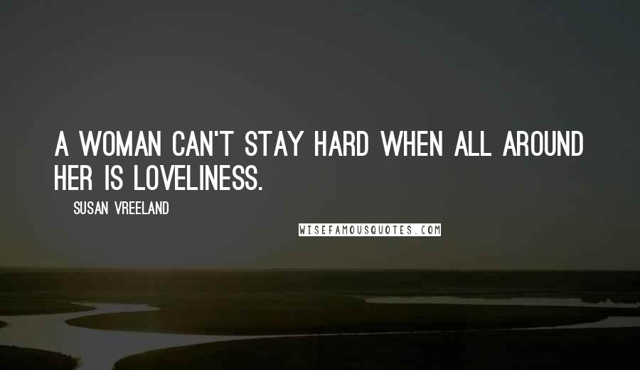 Susan Vreeland Quotes: A woman can't stay hard when all around her is loveliness.