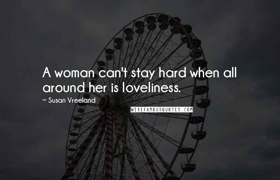 Susan Vreeland Quotes: A woman can't stay hard when all around her is loveliness.