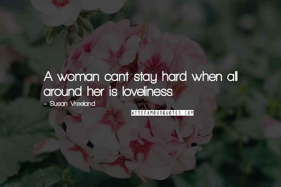 Susan Vreeland Quotes: A woman can't stay hard when all around her is loveliness.