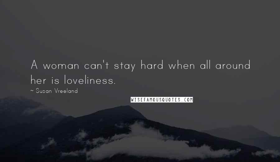 Susan Vreeland Quotes: A woman can't stay hard when all around her is loveliness.