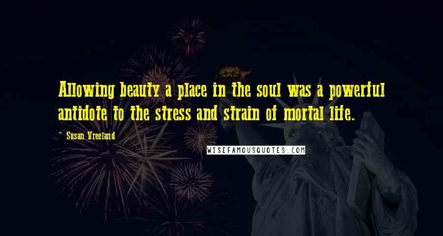 Susan Vreeland Quotes: Allowing beauty a place in the soul was a powerful antidote to the stress and strain of mortal life.