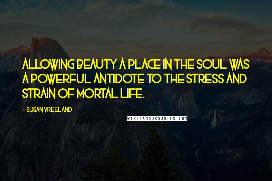 Susan Vreeland Quotes: Allowing beauty a place in the soul was a powerful antidote to the stress and strain of mortal life.