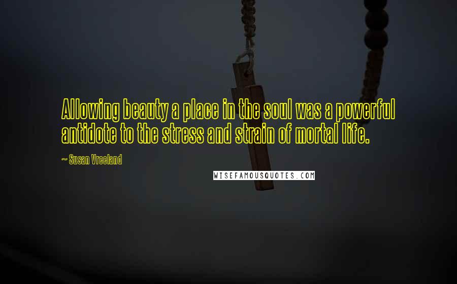 Susan Vreeland Quotes: Allowing beauty a place in the soul was a powerful antidote to the stress and strain of mortal life.