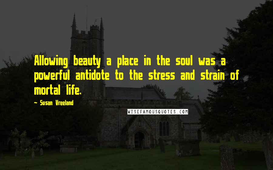 Susan Vreeland Quotes: Allowing beauty a place in the soul was a powerful antidote to the stress and strain of mortal life.