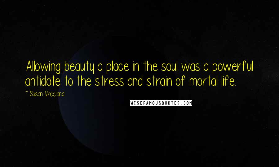 Susan Vreeland Quotes: Allowing beauty a place in the soul was a powerful antidote to the stress and strain of mortal life.