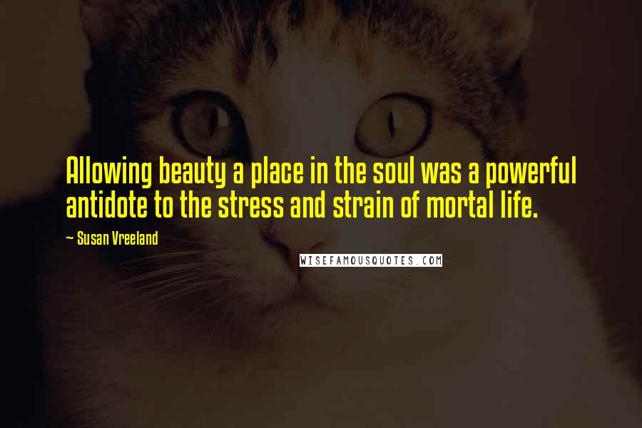 Susan Vreeland Quotes: Allowing beauty a place in the soul was a powerful antidote to the stress and strain of mortal life.