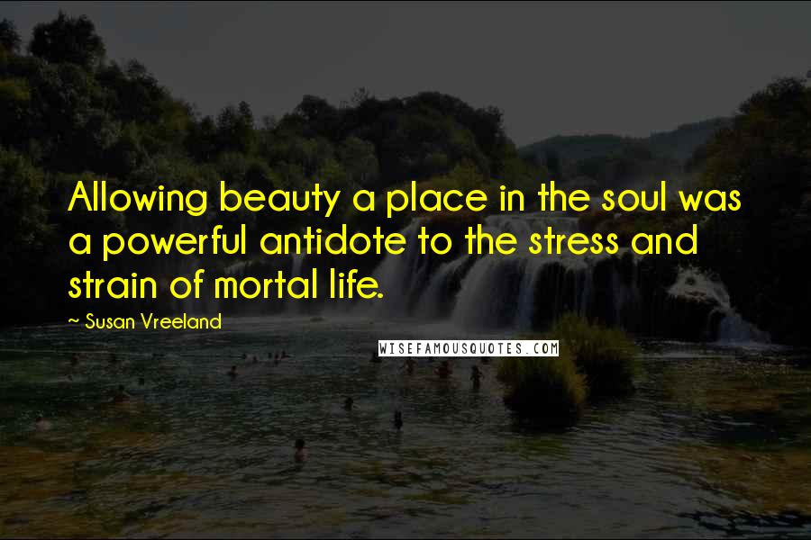 Susan Vreeland Quotes: Allowing beauty a place in the soul was a powerful antidote to the stress and strain of mortal life.