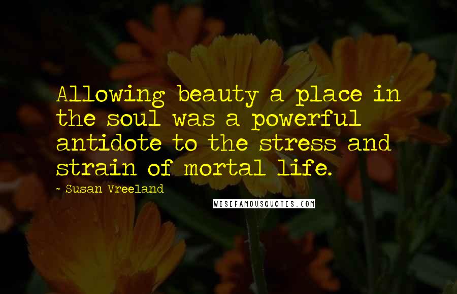 Susan Vreeland Quotes: Allowing beauty a place in the soul was a powerful antidote to the stress and strain of mortal life.