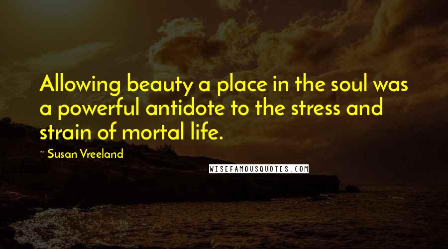 Susan Vreeland Quotes: Allowing beauty a place in the soul was a powerful antidote to the stress and strain of mortal life.