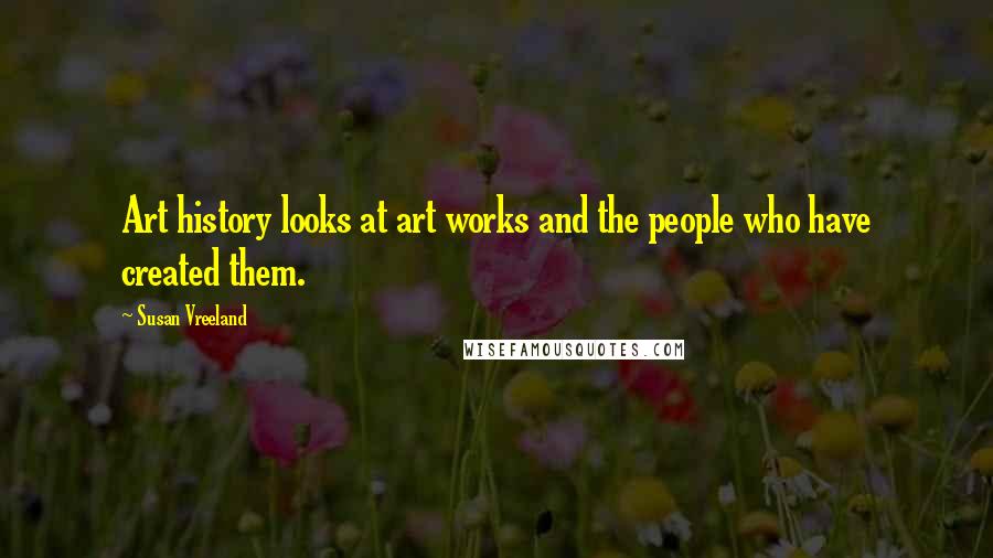 Susan Vreeland Quotes: Art history looks at art works and the people who have created them.