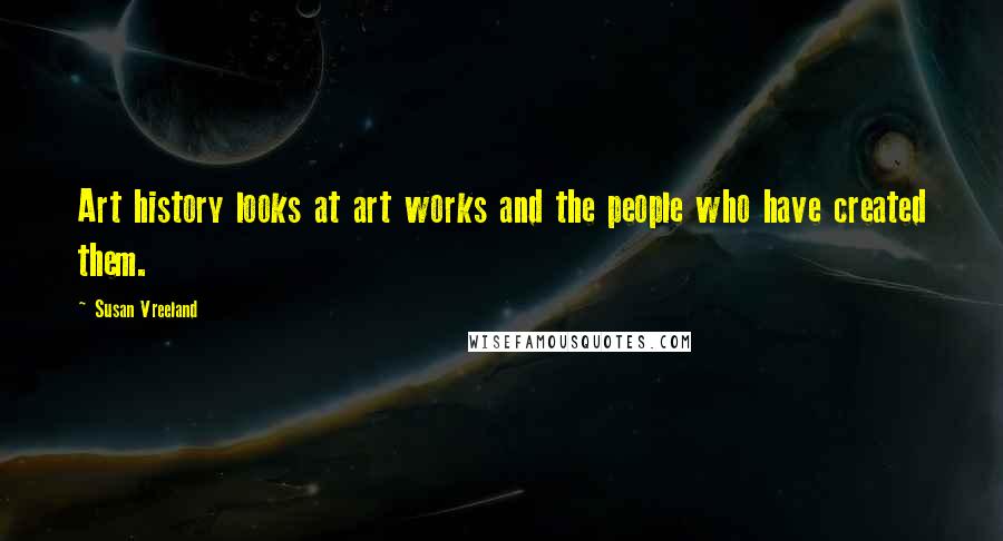 Susan Vreeland Quotes: Art history looks at art works and the people who have created them.