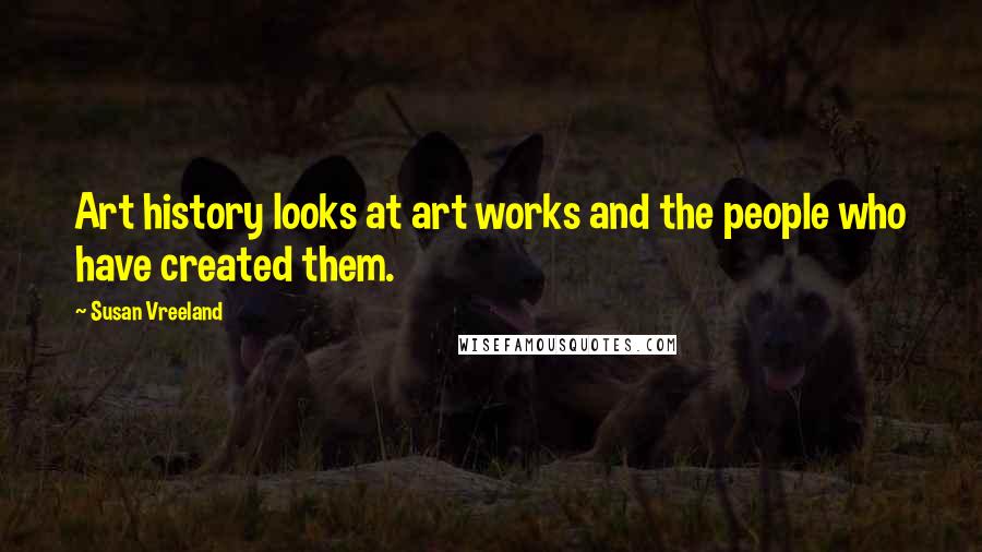 Susan Vreeland Quotes: Art history looks at art works and the people who have created them.